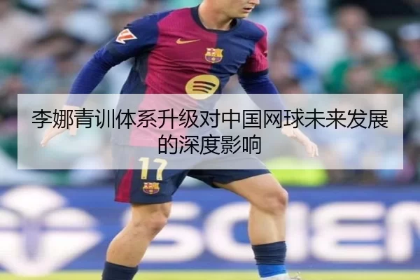 李娜青训体系升级对中国网球未来发展的深度影响