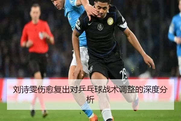 刘诗雯伤愈复出对乒乓球战术调整的深度分析