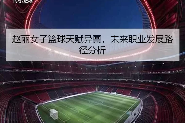 赵丽女子篮球天赋异禀，未来职业发展路径分析
