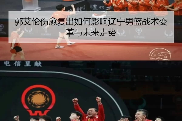 郭艾伦伤愈复出如何影响辽宁男篮战术变革与未来走势