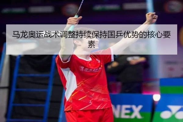 马龙奥运战术调整持续保持国乒优势的核心要素