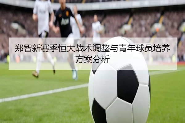郑智新赛季恒大战术调整与青年球员培养方案分析