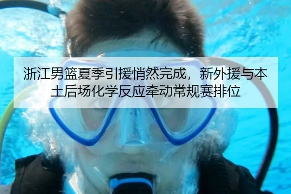 浙江男篮夏季引援悄然完成，新外援与本土后场化学反应牵动常规赛排位